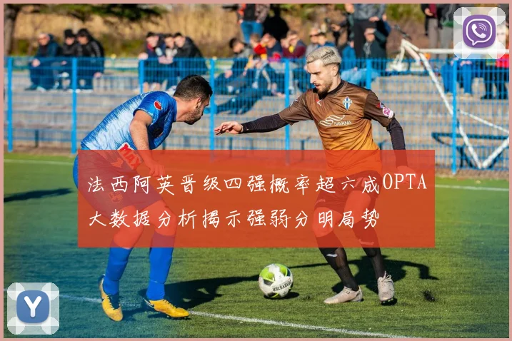 法西阿英晋级四强概率超六成OPTA大数据分析揭示强弱分明局势